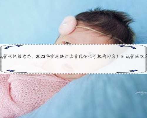 重庆试管代怀第意思，2023年重庆供卵试管代怀生子机构排名！附试管医院名单