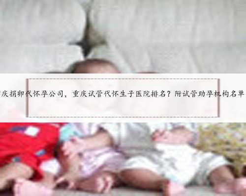 重庆捐卵代怀孕公司，重庆试管代怀生子医院排名？附试管助孕机构名单？
