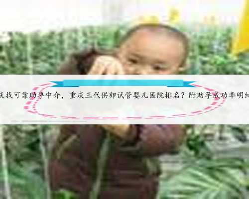重庆找可靠助孕中介，重庆三代供卵试管婴儿医院排名？附助孕成功率明细？