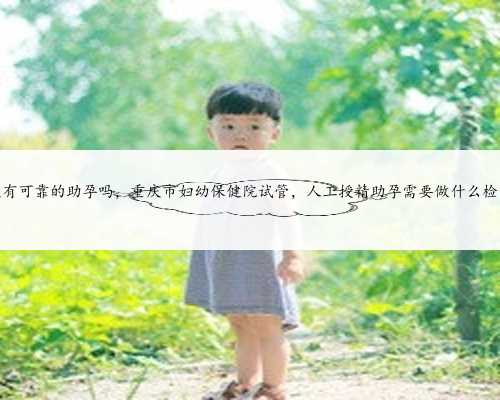 重庆有可靠的助孕吗，重庆市妇幼保健院试管，人工授精助孕需要做什么检查？