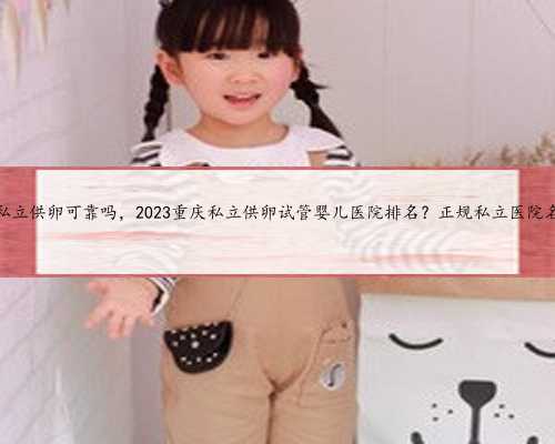 重庆私立供卵可靠吗，2023重庆私立供卵试管婴儿医院排名？正规私立医院名单
