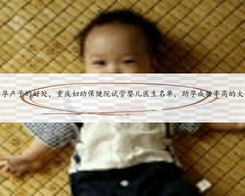 <b>重庆助孕产子的好处，重庆妇幼保健院试管婴儿医生名单，助孕成功率高的大夫</b>