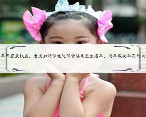 重庆助孕那里最权威，重庆妇幼保健院试管婴儿医生名单，助孕成功率高的大夫
