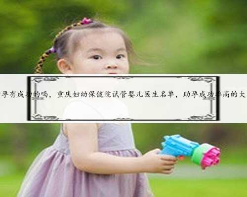重庆助孕有成功的吗，重庆妇幼保健院试管婴儿医生名单，助孕成功率高的大夫