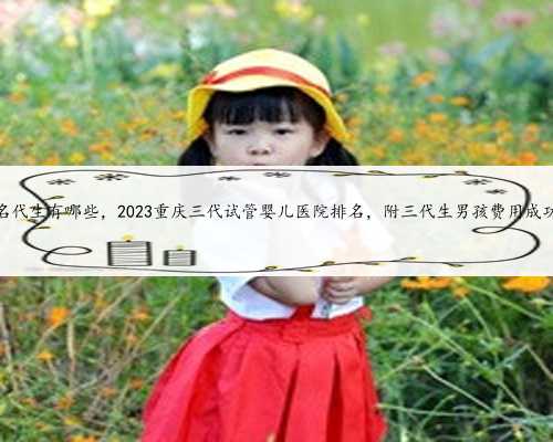 重庆知名代生有哪些，2023重庆三代试管婴儿医院排名，附三代生男孩费用成功