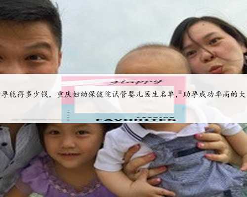 重庆助孕能得多少钱，重庆妇幼保健院试管婴儿医生名单，助孕成功率高的大夫