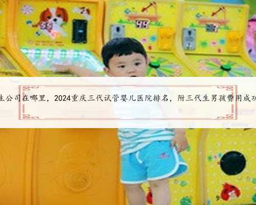 重庆代生公司在哪里，2024重庆三代试管婴儿医院