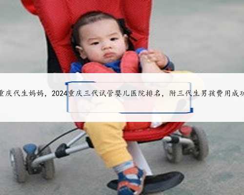找一个重庆代生妈妈，2024重庆三代试管婴儿医院排名，附三代生男孩费用成功