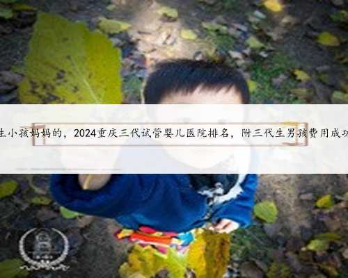 重庆代生小孩妈妈的，2024重庆三代试管婴儿医院排名，附三代生男孩费用成功