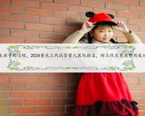 <b>重庆代生孩子的过程，2024重庆三代试管婴儿医院排名，附三代生男孩费用成功</b>