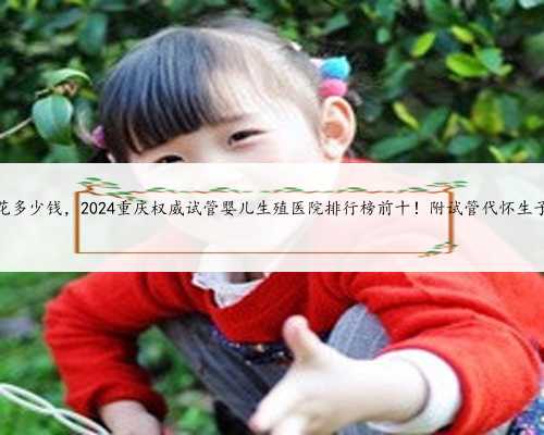 重庆代怀要花多少钱，2024重庆权威试管婴儿生殖医院排行榜前十！附试管代怀