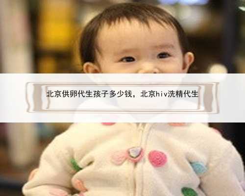 北京供卵代生孩子多少钱，北京hiv洗精代生