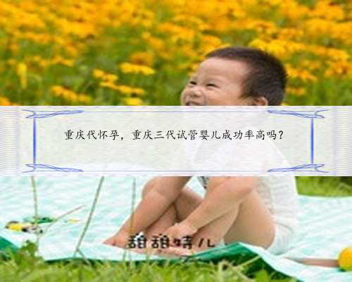 重庆代怀孕，重庆三代试管婴儿成功率高吗？