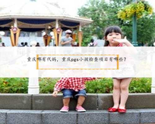 重庆哪有代妈，重庆pgs小孩检查项目有哪些？