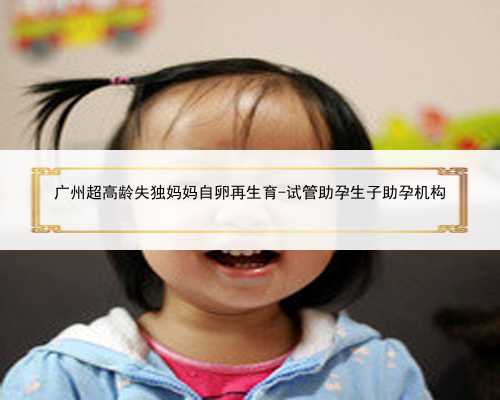 广州超高龄失独妈妈自卵再生育-试管助孕生子助